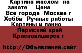 Картина маслом “на закате“ › Цена ­ 1 500 - Все города, Москва г. Хобби. Ручные работы » Картины и панно   . Пермский край,Красновишерск г.